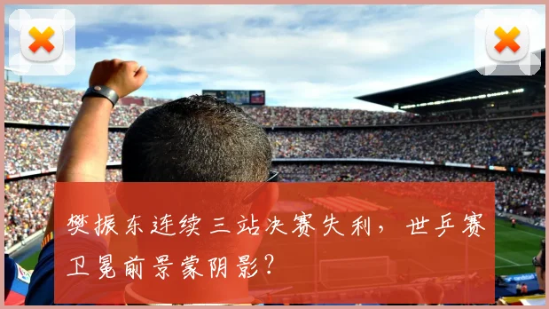 樊振东连续三站决赛失利,世乒赛卫冕前景蒙阴影?