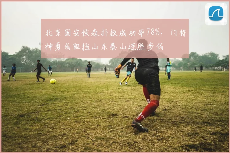 北京国安侯森扑救成功率78%,门将神勇或阻挡山东泰山连胜步伐