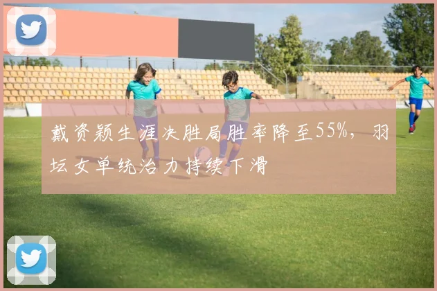 戴资颖生涯决胜局胜率降至55%,羽坛女单统治力持续下滑