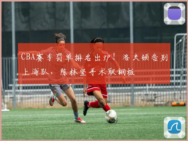 CBA赛季罚单排名出炉!洛夫顿告别上海队,陈林坚手术取钢板