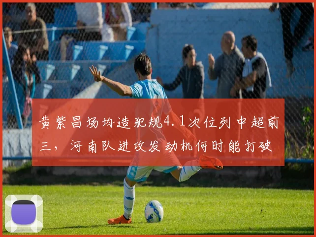 黄紫昌场均造犯规4.1次位列中超前三,河南队进攻发动机何时能打破进球荒?