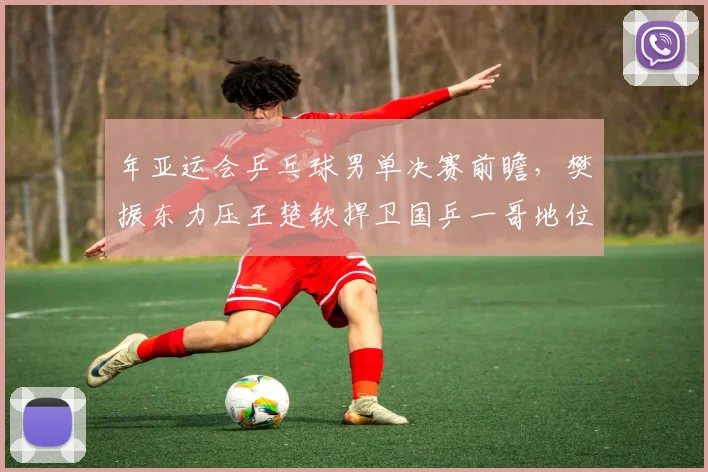 年亚运会乒乓球男单决赛前瞻,樊振东力压王楚钦捍卫国乒一哥地位?