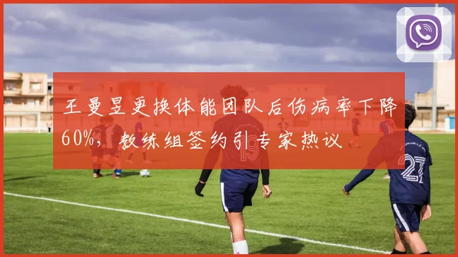 王曼昱更换体能团队后伤病率下降60%,教练组签约引专家热议