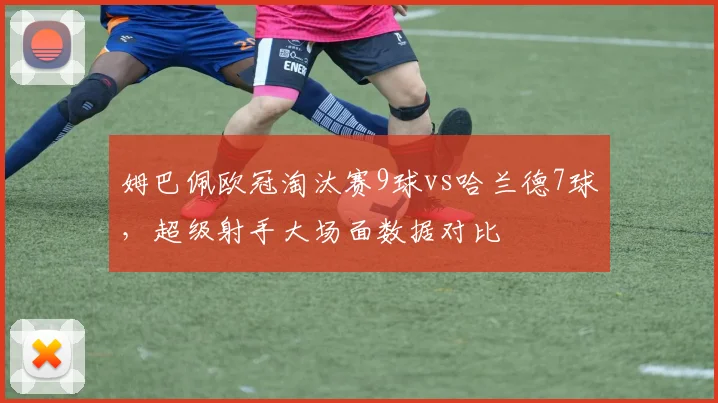 姆巴佩欧冠淘汰赛9球vs哈兰德7球,超级射手大场面数据对比