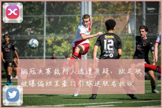 欧冠决赛裁判人选遭质疑，欧足联被曝偏袒某豪门引球迷联名抗议