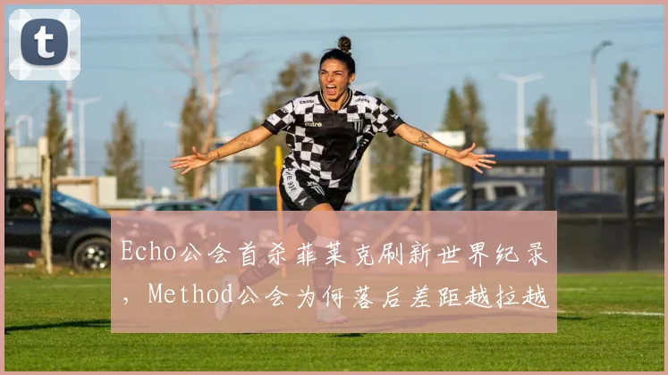 Echo公会首杀菲莱克刷新世界纪录,Method公会为何落后差距越拉越大?