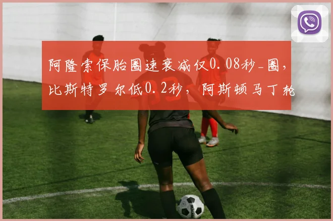 阿隆索保胎圈速衰减仅0.08秒_圈，比斯特罗尔低0.2秒，阿斯顿马丁轮胎管理差距显著